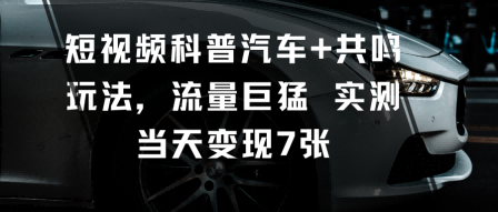 短视频科普汽车+共鸣玩法，流量巨猛实测当天变现7张-宇文网创
