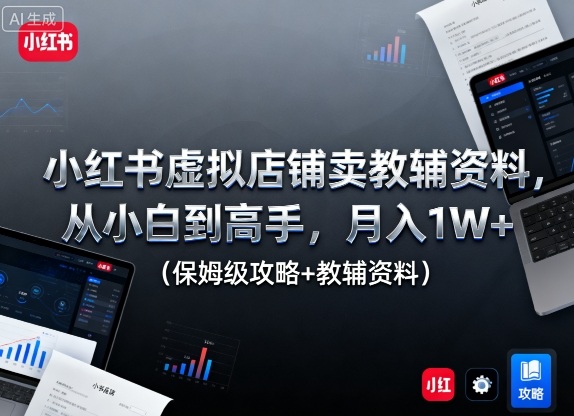 小红书虚拟店铺卖教辅资料，从小白到高手，月入1W+（保姆级攻略+教辅资料）-宇文网创