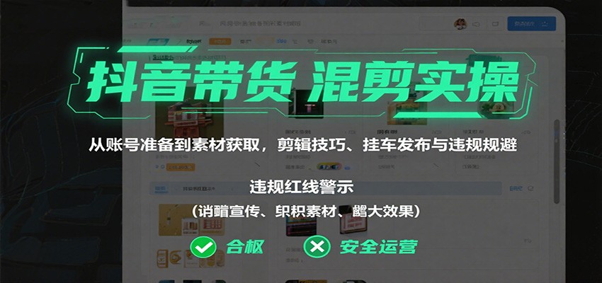 抖音带货混剪实操：从账号准备到素材获取，剪辑技巧、挂车发布与违规规避-宇文网创