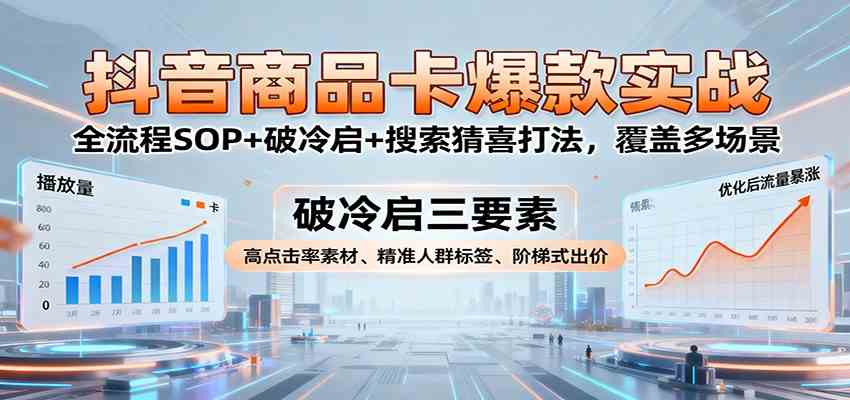 抖音商品卡爆款实战：全流程SOP+破冷启+搜索猜喜打法，覆盖多场景-宇文网创