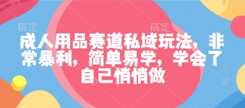 成人用品赛道私域玩法，非常暴利，简单易学，学会了自己悄悄做-宇文网创