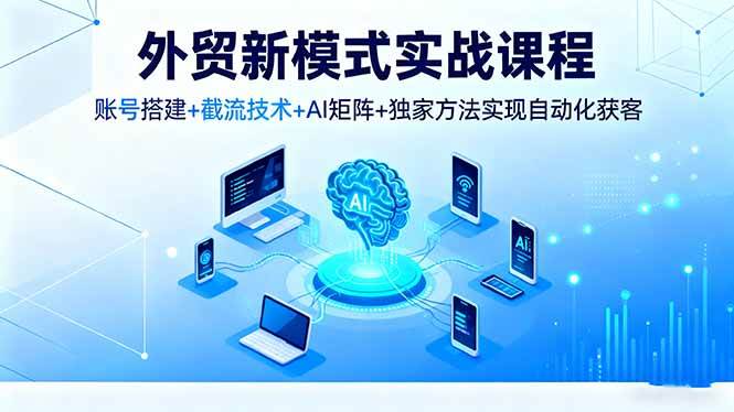 外贸新模式实战课程，账号搭建+截流技术+AI矩阵+独家方法实现自动化获客-宇文网创