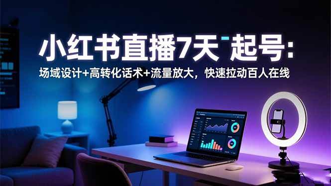 小红书直播7天起号：场域设计+高转化话术+流量放大，快速拉动百人在线-宇文网创