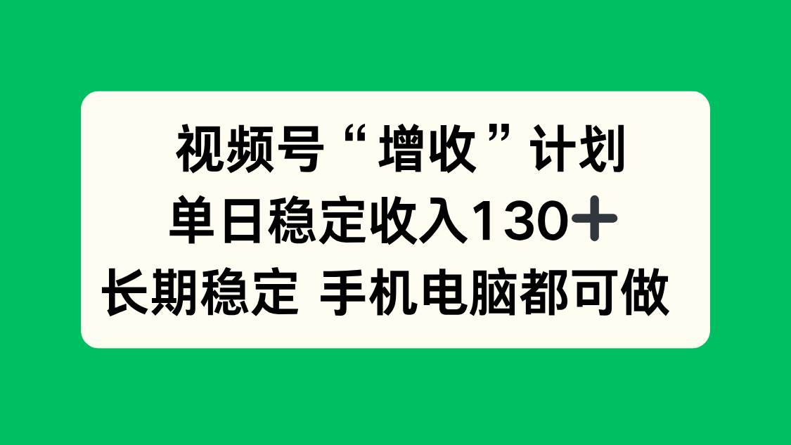 视频号“增收”计划，单日稳定收入130十，长期稳定 手机电脑都可做！-宇文网创