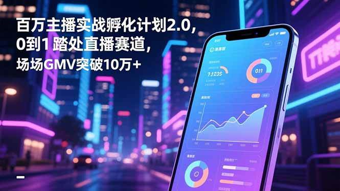 百万主播实战孵化计划2.0，0到1踏入直播赛道，场均GMV突破10万+-宇文网创