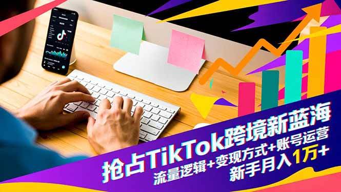 抢占TikTok跨境新蓝海：流量逻辑+变现方式+账号运营，新手月入1万+-宇文网创