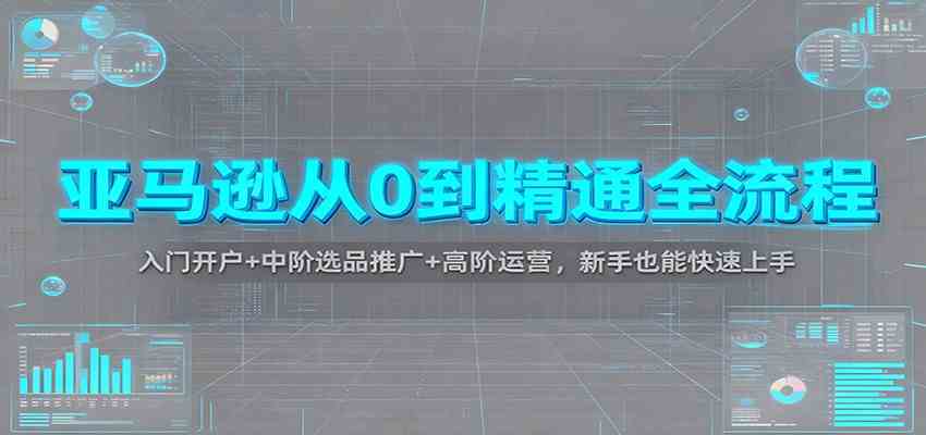 亚马逊从0到精通全流程：入门开户+中阶选品推广+高阶运营，新手也能快速上手-宇文网创