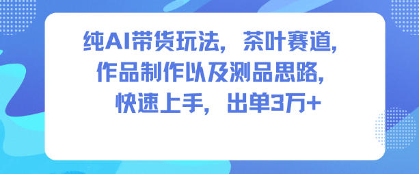 纯AI带货玩法，茶叶赛道，制作以及思路，快速上手，出单3W+-宇文网创