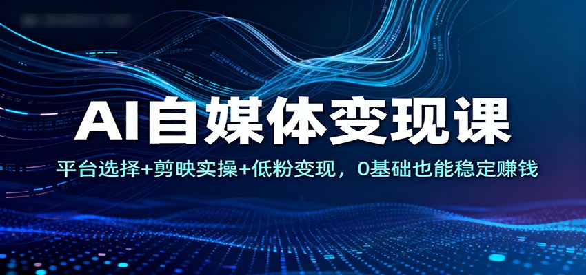 AI自媒体变现课：平台选择+剪映实操+低粉变现，0基础也能稳定赚钱-宇文网创