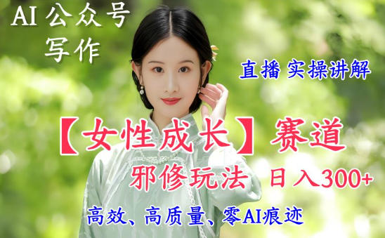 AI写作【女性成长】赛道内容邪修玩法，日入5张+，直播落地实操讲解-宇文网创