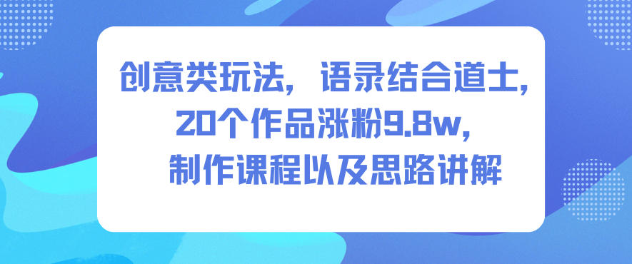 创意类玩法，语录结合道士，20个作品涨粉9.8w，制作课程以及思路讲解-宇文网创