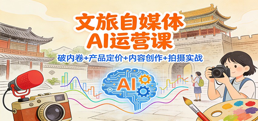 文旅自媒体AI运营课：破内卷+产品定价+内容创作+拍摄实战-宇文网创
