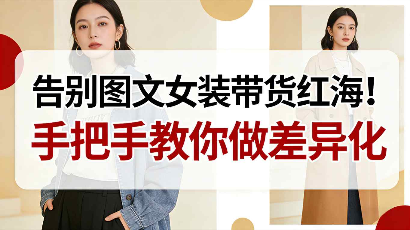 告别图文女装带货红海！手把手教你做差异化，新手也能弯道超车-宇文网创