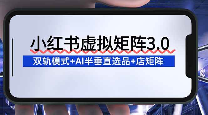 小红书虚拟矩阵3.0：双轨模式+AI半垂直选品+店矩阵-宇文网创