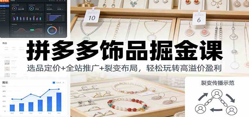 拼多多饰品掘金课：选品定价+全站推广+裂变布局，轻松玩转高溢价盈利-宇文网创