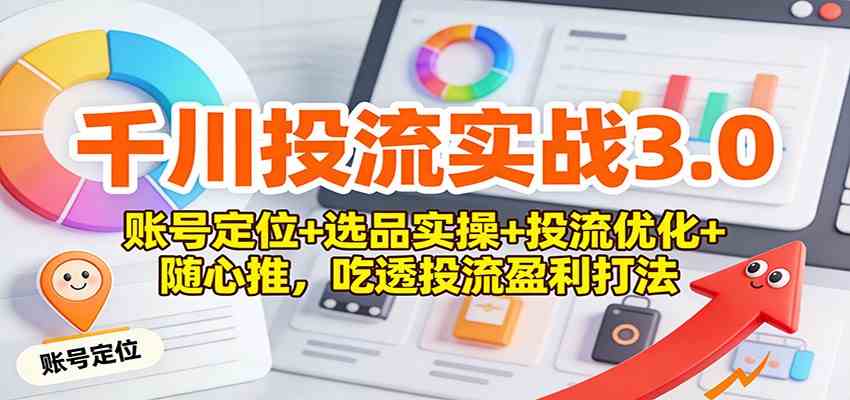 千川投流实战3.0：账号定位+选品实操+投流优化+随心推，吃透投流盈利打法-宇文网创