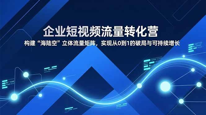 企业短视频流量转化营，构建“海陆空”立体流量矩阵，实现从0到1的破局与可持续增长-宇文网创