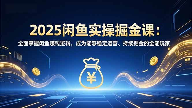 2025闲鱼实操掘金课：全面掌握闲鱼賺钱逻辑，成为能够稳定运营、持续掘金的全能玩家-宇文网创