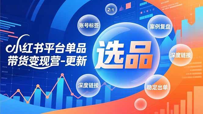 小红书平台单品带货变现营-更新，极致选品、账号标签、案例复盘，深度链接，快速启动稳定出单-宇文网创