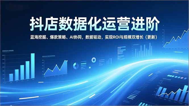 抖店数据化运营进阶，蓝海挖掘、爆款策略、AI协同，数据驱动，实现ROI与规模双增长-宇文网创