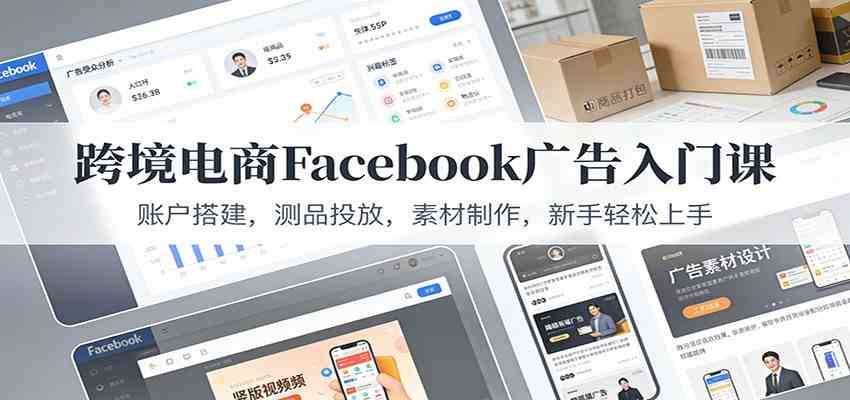 跨境电商Facebook广告入门课：账户搭建，测品投放，素材制作，新手轻松上手-宇文网创