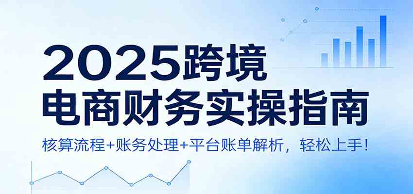 2025跨境电商财务实操指南：核算流程+账务处理+平台账单解析，轻松上手！-宇文网创