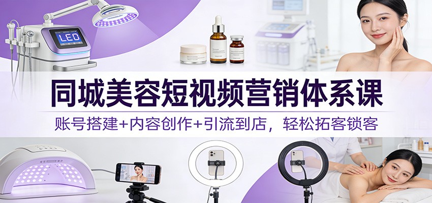 同城美容短视频营销体系课：账号搭建+内容创作+引流到店，轻松拓客锁客-宇文网创