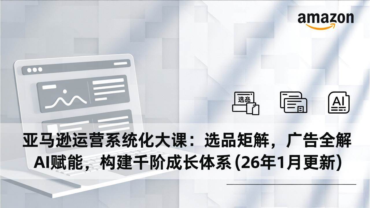 亚马逊运营系统化大课：选品矩阵，广告全解，AI赋能，构建千阶成长体系(26年1月更新)-宇文网创