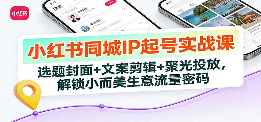 小红书同城IP起号实战课：选题封面+文案剪辑+聚光投放，解锁小而美生意流量密码-宇文网创