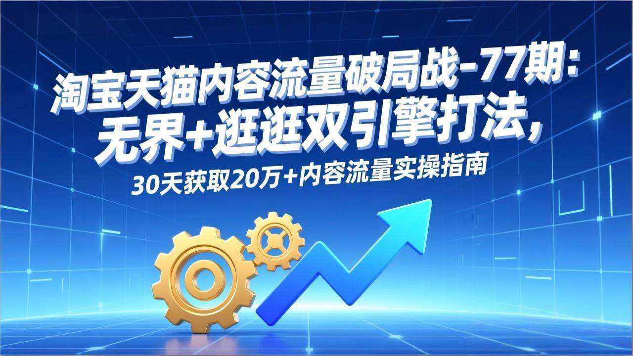 淘宝天猫内容流量破局战-77期：无界+逛逛双引擎打法，30天获取20万+内容流量实操指南-宇文网创
