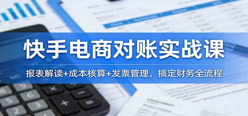 快手电商对账实战课：报表解读+成本核算+发票管理，搞定财务全流程-宇文网创