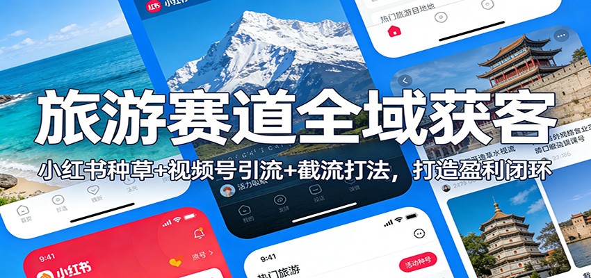 旅游赛道全域获客：小红书种草+视频号引流+截流打法，打造盈利闭环-宇文网创