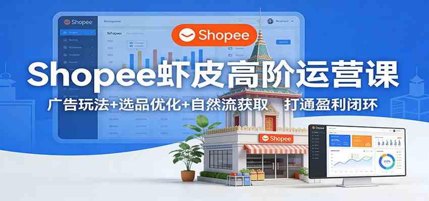Shopee虾皮高阶运营课：广告玩法+选品优化+自然流获取，打通盈利闭环-宇文网创