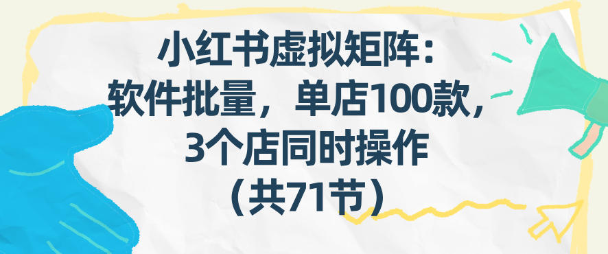小红书虚拟矩阵：软件批量发笔记，单店100款，3个店同时操作（共71节）-宇文网创
