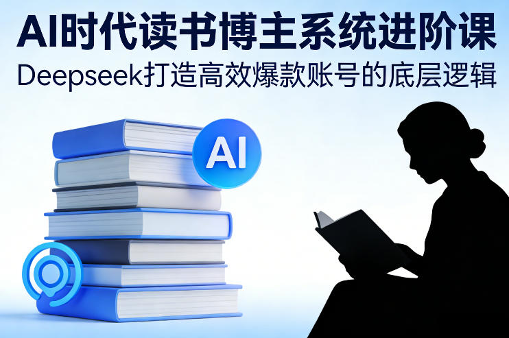 AI时代读书博主系统进阶课，Deepseek打造高效爆款账号的底层逻辑-宇文网创