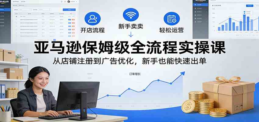 亚马逊保姆级全流程实操课：从店铺注册到广告优化，新手也能快速出单-宇文网创