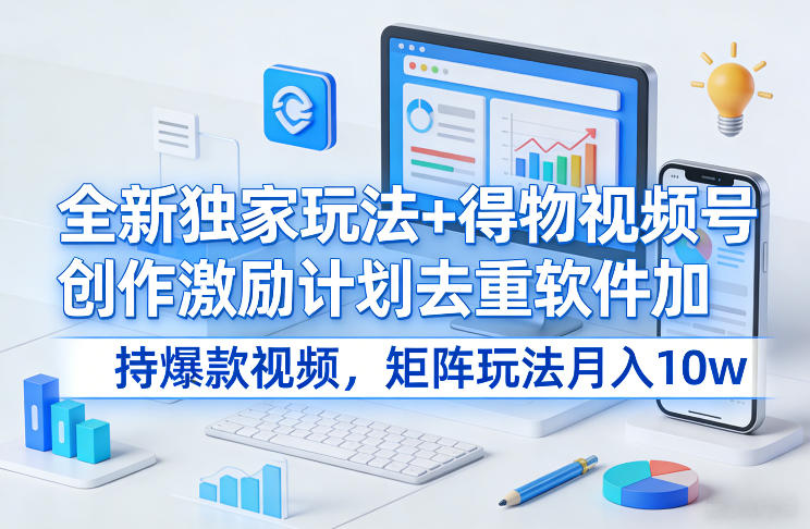 全新独家玩法+得物视频号创作激励计划去重软件加持爆款视频，矩阵玩法月入10w+【揭秘】-宇文网创