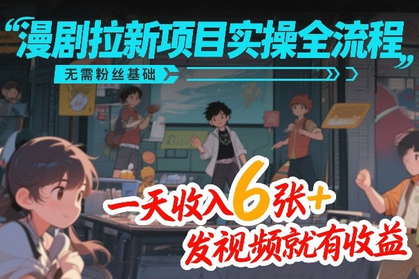 漫剧拉新项目实操全流程，无需粉丝基础，一天收入6张+，发视频就有收益-宇文网创