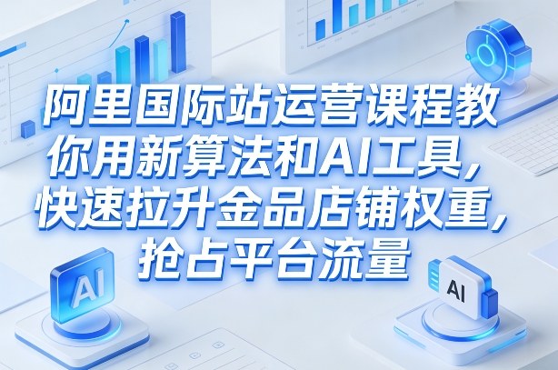 阿里国际站运营课程，教你用新算法和AI工具，快速拉升金品店铺权重，抢占平台流量（更新2026）-宇文网创