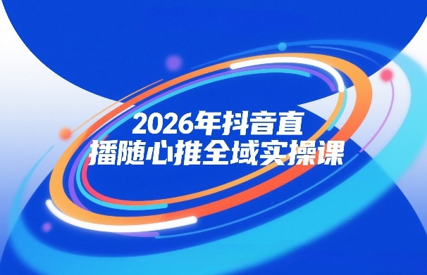 2026年抖音直播随心推全域实操课，自然流、微付费、全域投放、小圈子直播，实操讲解，细节满满-宇文网创