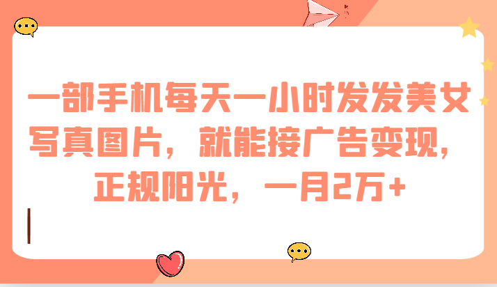 一部手机每天一小时发发美女写真图片，就能接广告变现，正规阳光，一月2万+-宇文网创