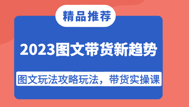 2023图文带货新趋势，图文玩法攻略玩法，带货实操课！-宇文网创