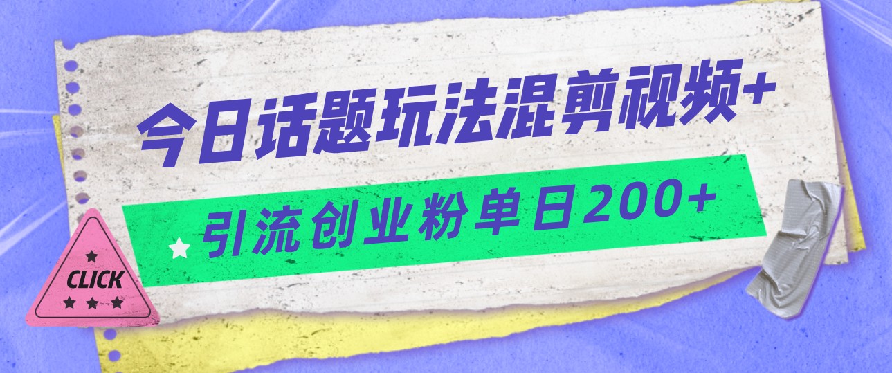 今日话题混剪玩法引流创业粉，小白可以轻松上手，单日引流200+-宇文网创