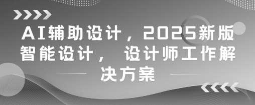 AI辅助设计，2025新版智能设计， 设计师工作解决方案-宇文网创