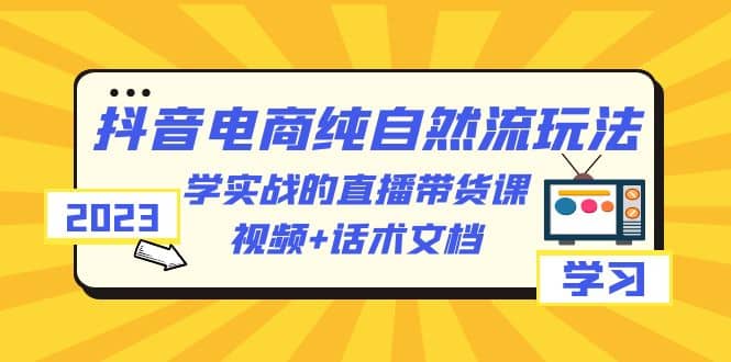 2023抖音电商·纯自然流玩法：学实战的直播带货课，视频+话术文档-宇文网创
