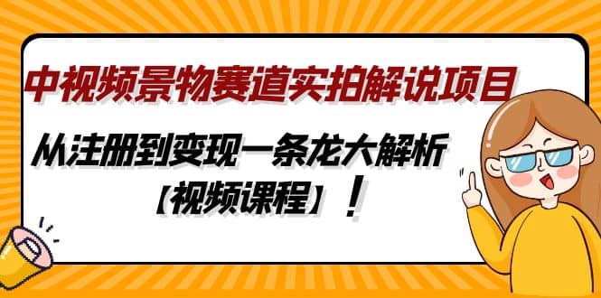 中视频景物赛道实拍解说项目，从注册到变现一条龙大解析【视频课程】-宇文网创