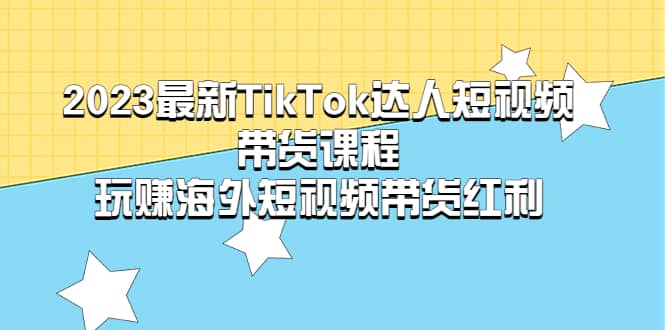 2023最新TikTok·达人短视频带货课程，玩赚海外短视频带货·红利-宇文网创