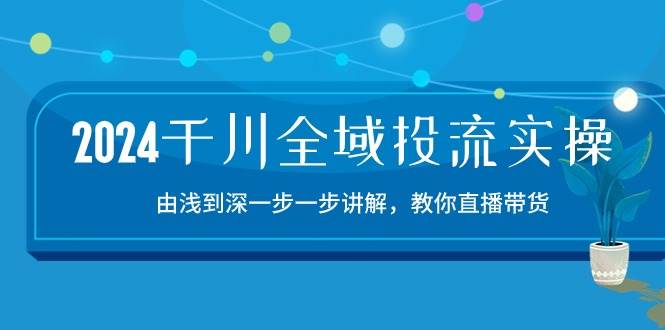 （10848期）2024千川-全域投流精品实操：由谈到深一步一步讲解，教你直播带货-15节-宇文网创