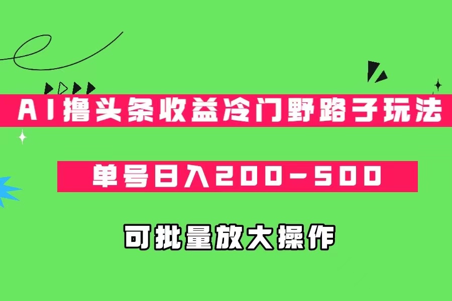 AI撸头条收益冷门野路子玩法,单号日入200-500,可放大批量操作-宇文网创