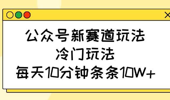 公众号新赛道玩法，冷门玩法，每天10分钟条条10W+-宇文网创